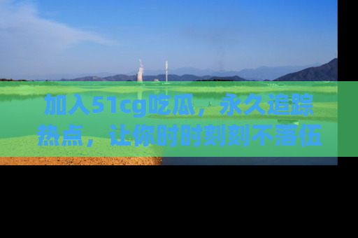 加入51cg吃瓜，永久追踪热点，让你时时刻刻不落伍！