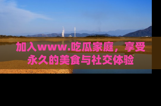 加入www.吃瓜家庭，享受永久的美食与社交体验