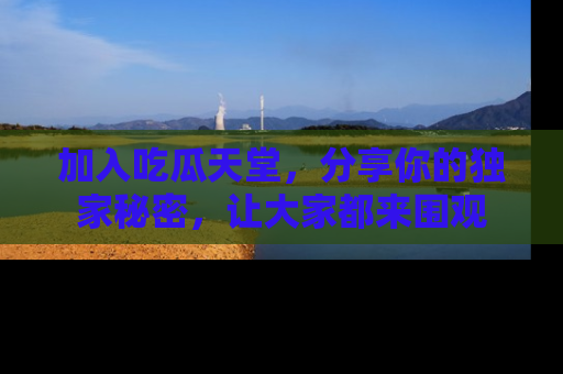 加入吃瓜天堂，分享你的独家秘密，让大家都来围观