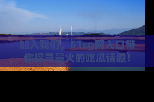 加入我们，51cg网入口带你探寻最火的吃瓜话题！