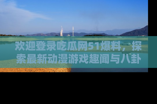 欢迎登录吃瓜网51爆料，探索最新动漫游戏趣闻与八卦！