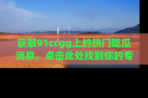获取91ccgg上的热门吃瓜消息，点击此处找到你的专属信息地址！