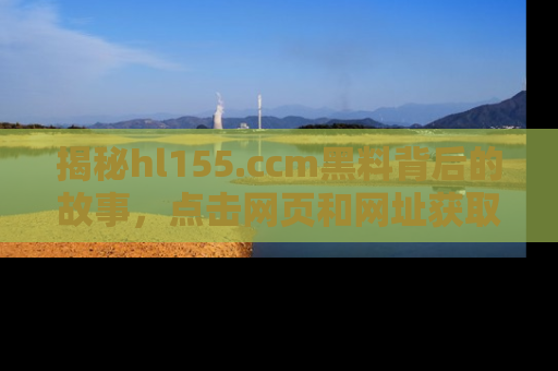 揭秘hl155.ccm黑料背后的故事，点击网页和网址获取第一手资料