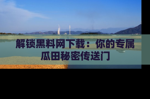 解锁黑料网下载:你的专属瓜田秘密传送门