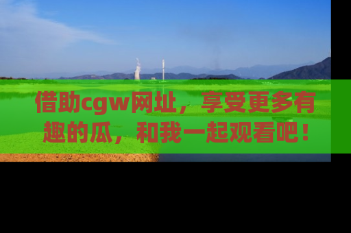 借助cgw网址，享受更多有趣的瓜，和我一起观看吧！