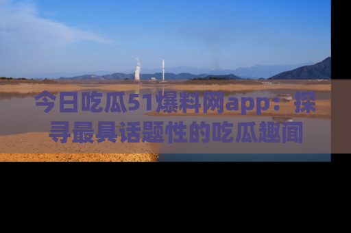今日吃瓜51爆料网app：探寻最具话题性的吃瓜趣闻