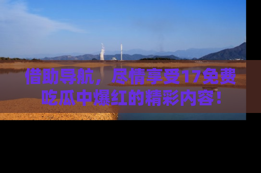 借助导航,尽情享受17免费吃瓜中爆红的精彩内容!