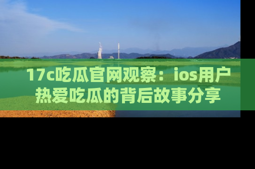 17c吃瓜官网观察:ios用户热爱吃瓜的背后故事分享
