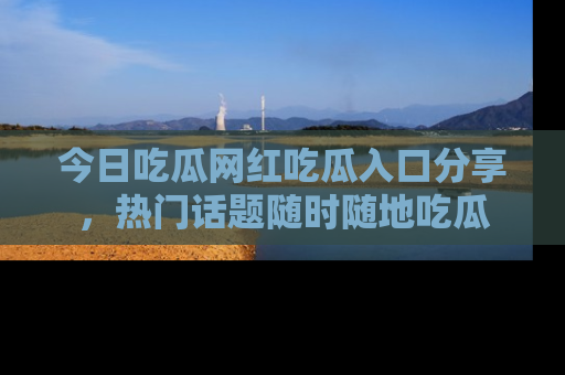 今日吃瓜网红吃瓜入口分享,热门话题随时随地吃瓜