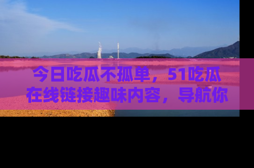今日吃瓜不孤单，51吃瓜在线链接趣味内容，导航你的兴趣世界！