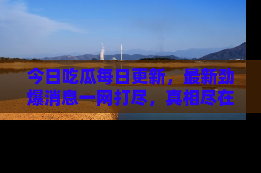 今日吃瓜每日更新,最新劲爆消息一网打尽,真相尽在其中!