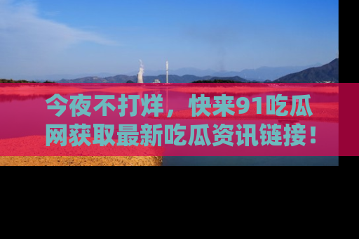 今夜不打烊，快来91吃瓜网获取最新吃瓜资讯链接！