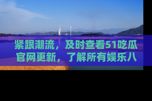 紧跟潮流，及时查看51吃瓜官网更新，了解所有娱乐八卦！