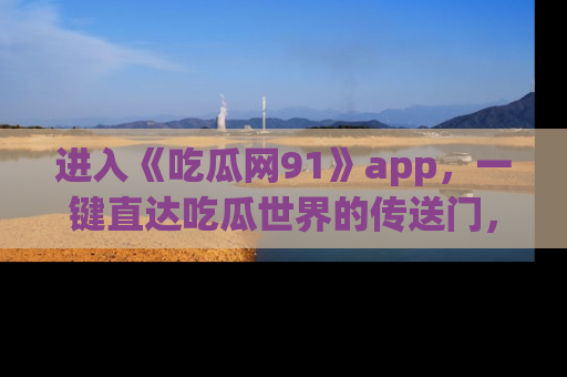 进入《吃瓜网91》app，一键直达吃瓜世界的传送门，快来试试！