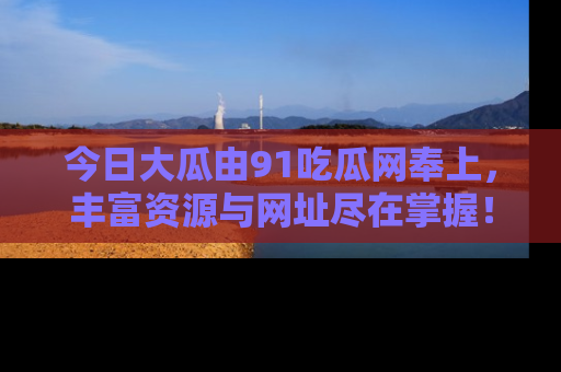 今日大瓜由91吃瓜网奉上，丰富资源与网址尽在掌握！