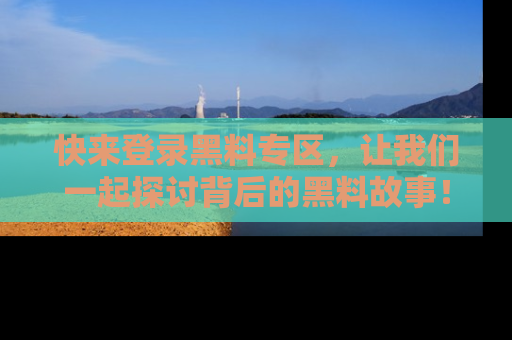 快来登录黑料专区，让我们一起探讨背后的黑料故事！