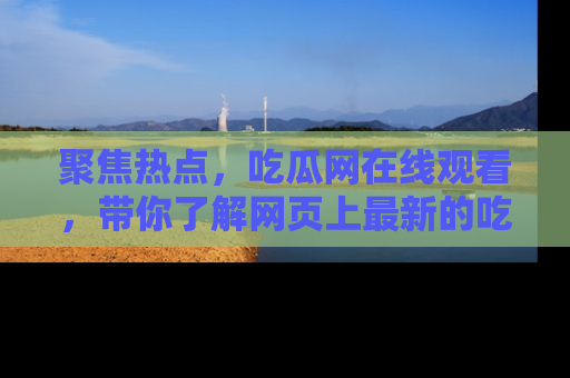 聚焦热点，吃瓜网在线观看，带你了解网页上最新的吃瓜动态与评论！