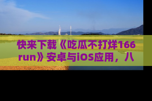 快来下载《吃瓜不打烊166run》安卓与iOS应用，八卦不断，吃瓜不停！
