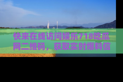 快来在线访问娱乐718吃瓜网二维码，获取实时爆料信息！