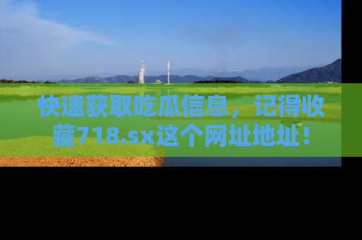 快速获取吃瓜信息，记得收藏718.sx这个网址地址！