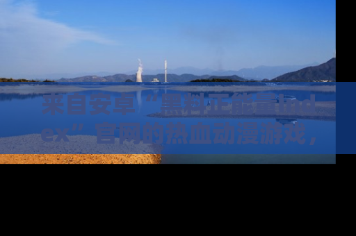 来自安卓“黑料正能量index”官网的热血动漫游戏，聚焦黑料与正能量的精彩时刻