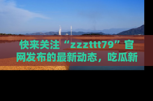 快来关注“zzzttt79”官网发布的最新动态，吃瓜新闻一手掌握，精彩不停！