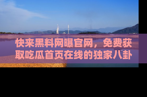 快来黑料网曝官网，免费获取吃瓜首页在线的独家八卦信息！