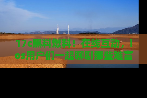 17c黑料爆料!在线互动,ios用户们一起聊聊那些难言之隐吧!