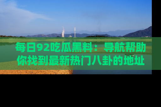 每日92吃瓜黑料：导航帮助你找到最新热门八卦的地址