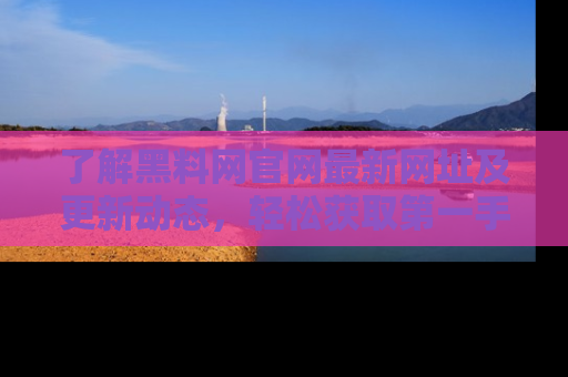 了解黑料网官网最新网址及更新动态，轻松获取第一手娱乐新闻