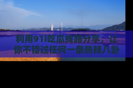 利用91i吃瓜线路分享，让你不错过任何一条热辣八卦新闻