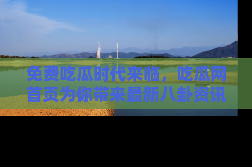 免费吃瓜时代来临，吃瓜网首页为你带来最新八卦资讯，快来围观！