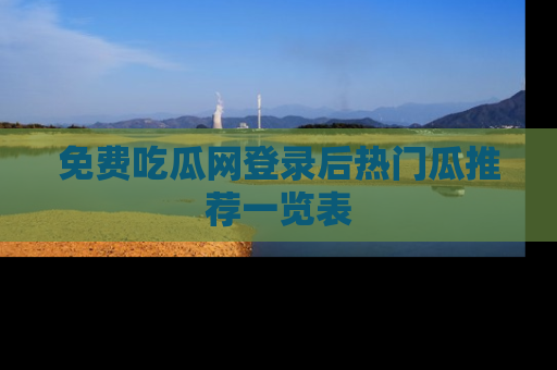 免费吃瓜网登录后热门瓜推荐一览表