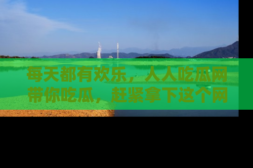每天都有欢乐，人人吃瓜网带你吃瓜，赶紧拿下这个网址与地址吧！