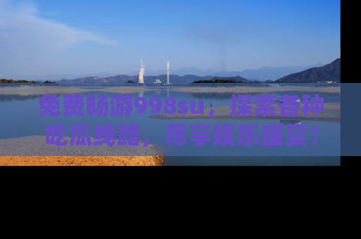免费畅游998su，探索各种吃瓜线路，尽享娱乐盛宴！