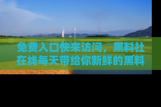 免费入口快来访问，黑料社在线每天带给你新鲜的黑料事件！