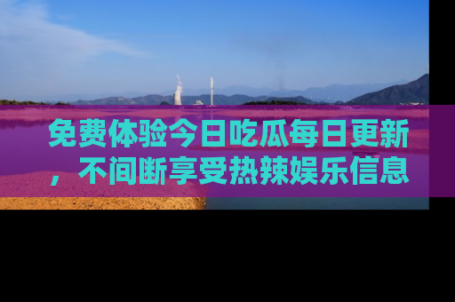 免费体验今日吃瓜每日更新,不间断享受热辣娱乐信息!