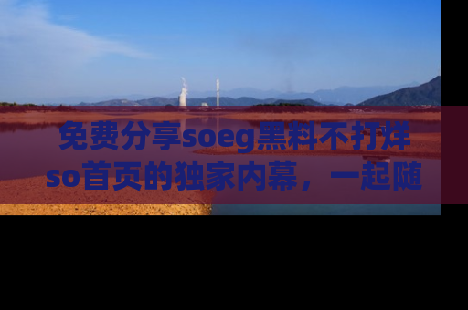 免费分享soeg黑料不打烊so首页的独家内幕，一起随时吃瓜吧！