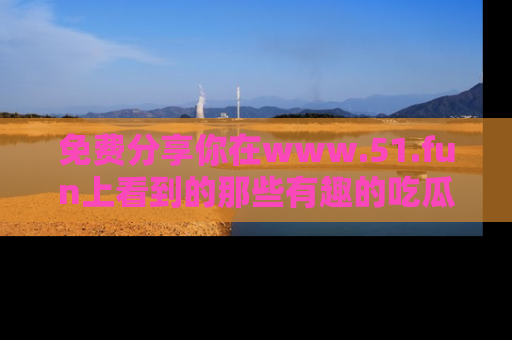 免费分享你在www.51.fun上看到的那些有趣的吃瓜趣闻吧！
