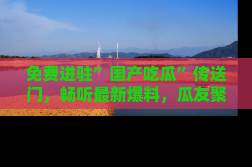 免费进驻”国产吃瓜”传送门，畅听最新爆料，瓜友聚集地等你！