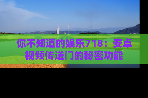你不知道的娱乐718：安卓视频传送门的秘密功能