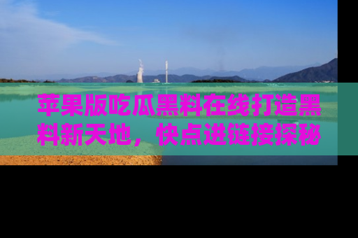 苹果版吃瓜黑料在线打造黑料新天地，快点进链接探秘！