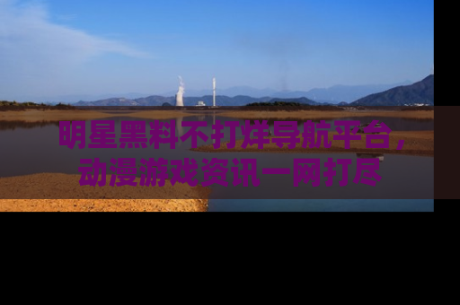 明星黑料不打烊导航平台,动漫游戏资讯一网打尽