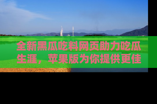 全新黑瓜吃料网页助力吃瓜生涯，苹果版为你提供更佳体验！