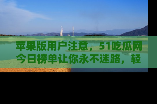 苹果版用户注意，51吃瓜网今日榜单让你永不迷路，轻松吃瓜！