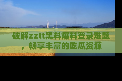 破解zztt黑料爆料登录难题，畅享丰富的吃瓜资源