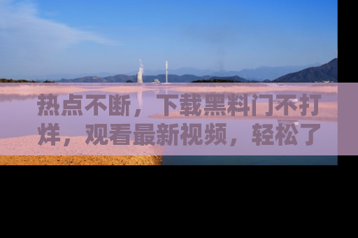 热点不断，下载黑料门不打烊，观看最新视频，轻松了解娱乐八卦！