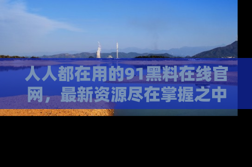 人人都在用的91黑料在线官网，最新资源尽在掌握之中