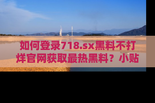 如何登录718.sx黑料不打烊官网获取最热黑料？小贴士带你快速上手！