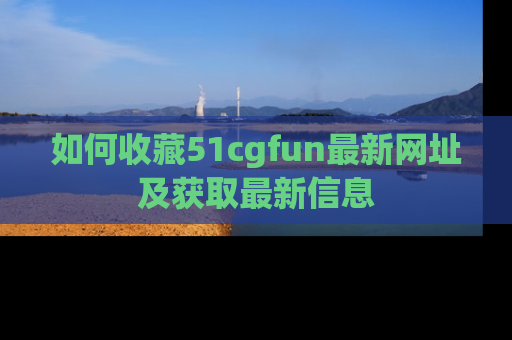 如何收藏51cgfun最新网址及获取最新信息